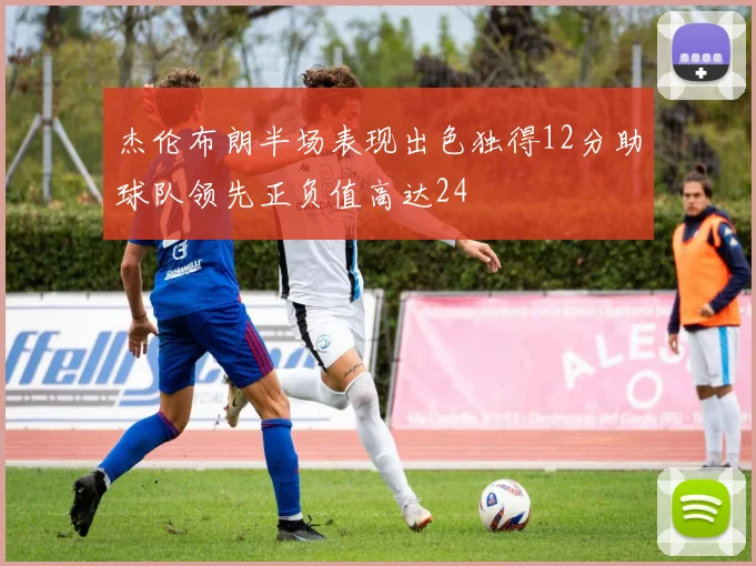 杰伦布朗半场表现出色独得12分助球队领先正负值高达24