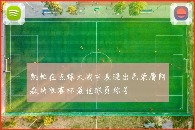 凯帕在点球大战中表现出色荣膺阿森纳联赛杯最佳球员称号
