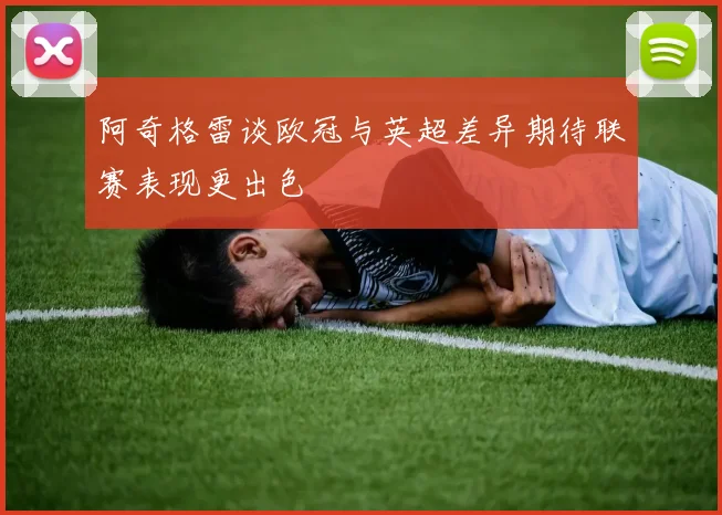 阿奇格雷谈欧冠与英超差异期待联赛表现更出色