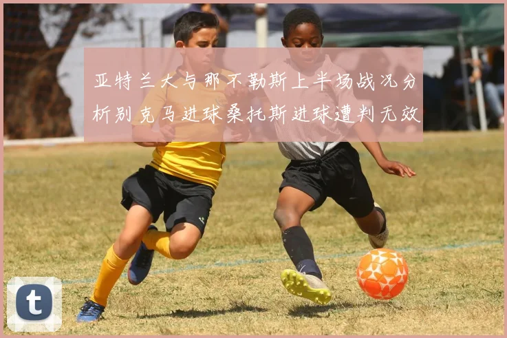 亚特兰大与那不勒斯上半场战况分析别克马进球桑托斯进球遭判无效