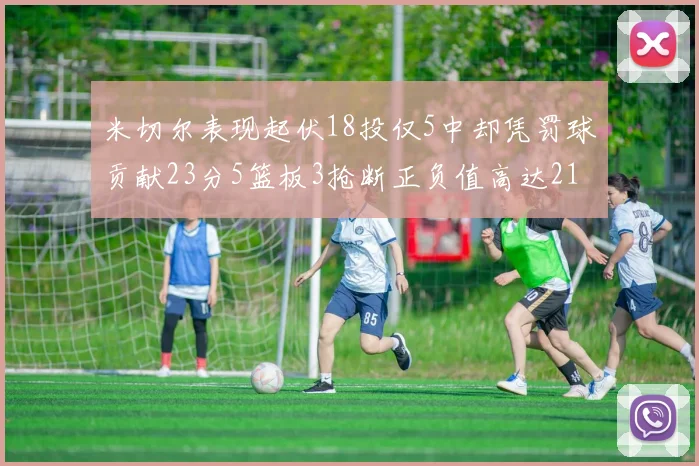 米切尔表现起伏18投仅5中却凭罚球贡献23分5篮板3抢断正负值高达21