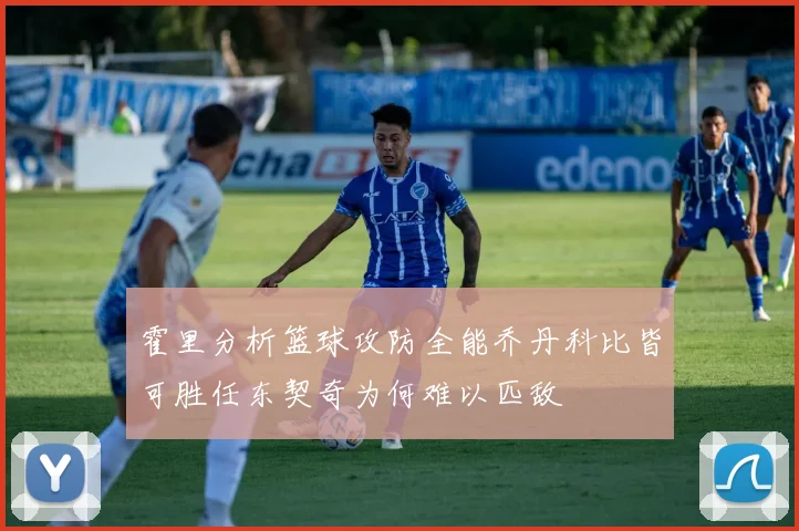 霍里分析篮球攻防全能乔丹科比皆可胜任东契奇为何难以匹敌