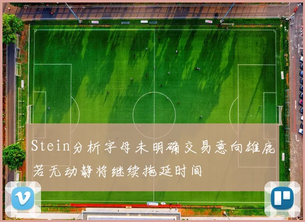 Stein分析字母未明确交易意向雄鹿若无动静将继续拖延时间
