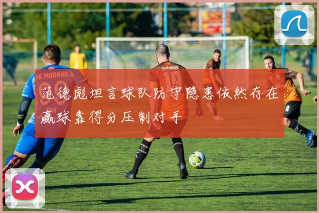 范德彪坦言球队防守隐患依然存在赢球靠得分压制对手