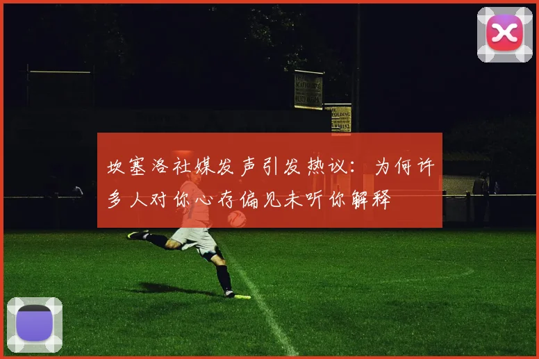 坎塞洛社媒发声引发热议：为何许多人对你心存偏见未听你解释