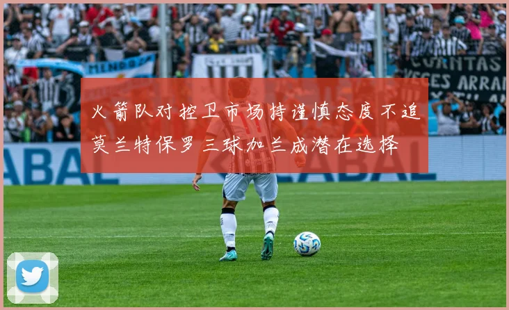 火箭队对控卫市场持谨慎态度不追莫兰特保罗三球加兰成潜在选择