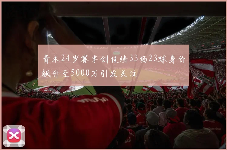 青木24岁赛季创佳绩33场23球身价飙升至5000万引发关注