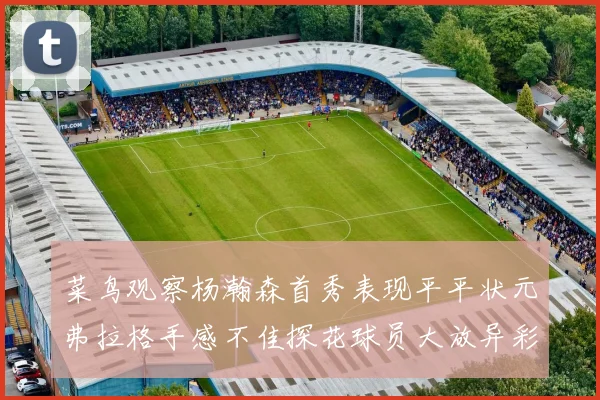 菜鸟观察杨瀚森首秀表现平平状元弗拉格手感不佳探花球员大放异彩砍下34分7篮板