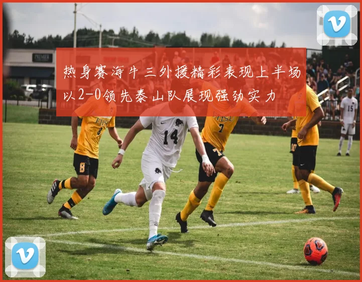 热身赛海牛三外援精彩表现上半场以2-0领先泰山队展现强劲实力