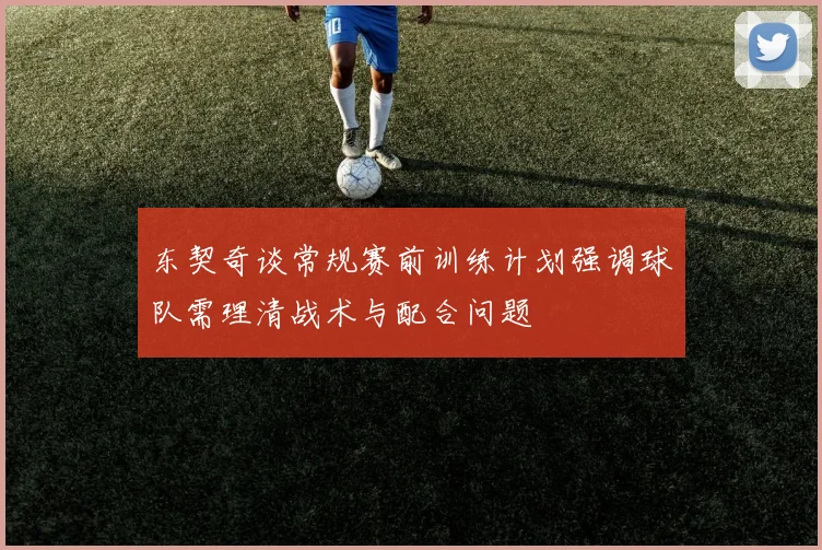 东契奇谈常规赛前训练计划强调球队需理清战术与配合问题