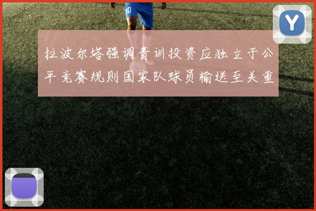 拉波尔塔强调青训投资应独立于公平竞赛规则国家队球员输送至关重要