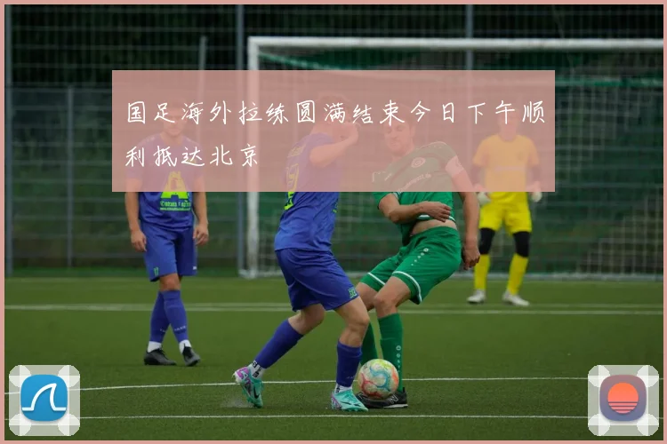 国足海外拉练圆满结束今日下午顺利抵达北京