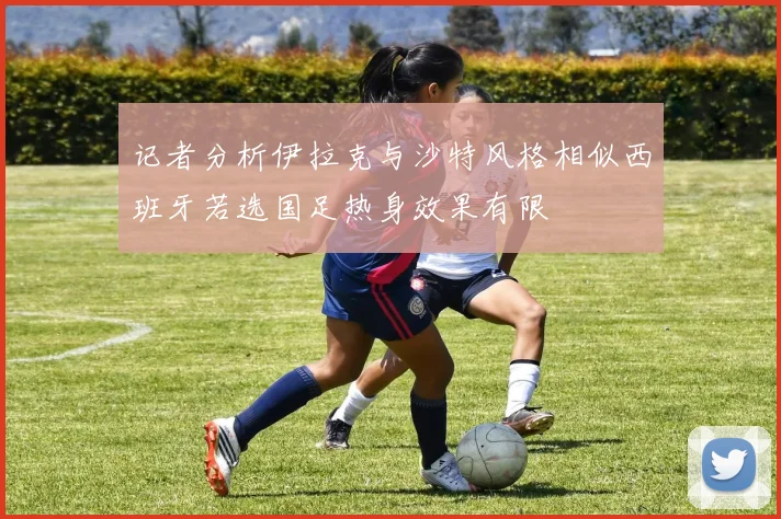记者分析伊拉克与沙特风格相似西班牙若选国足热身效果有限