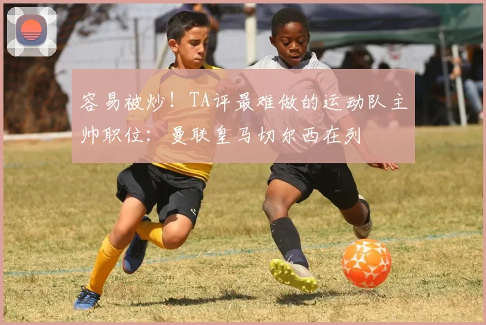 容易被炒！TA评最难做的运动队主帅职位：曼联皇马切尔西在列