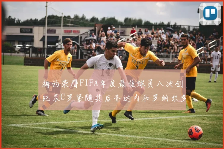 梅西荣膺FIFA年度最佳球员八次创纪录C罗紧随其后齐达内和罗纳尔多并列第三