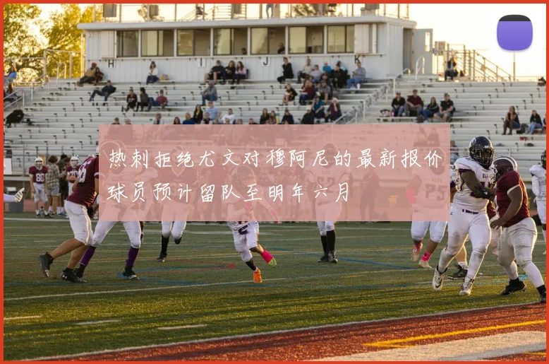 热刺拒绝尤文对穆阿尼的最新报价球员预计留队至明年六月