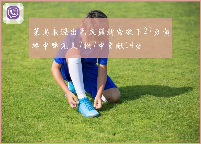 菜鸟表现出色灰熊新秀砍下27分黄蜂中锋完美7投7中贡献14分