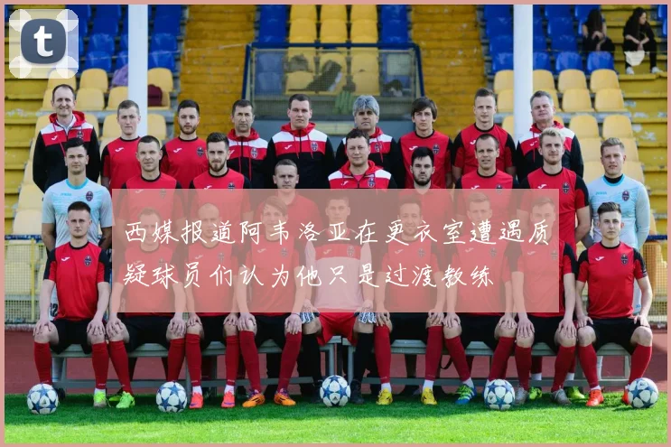 西媒报道阿韦洛亚在更衣室遭遇质疑球员们认为他只是过渡教练