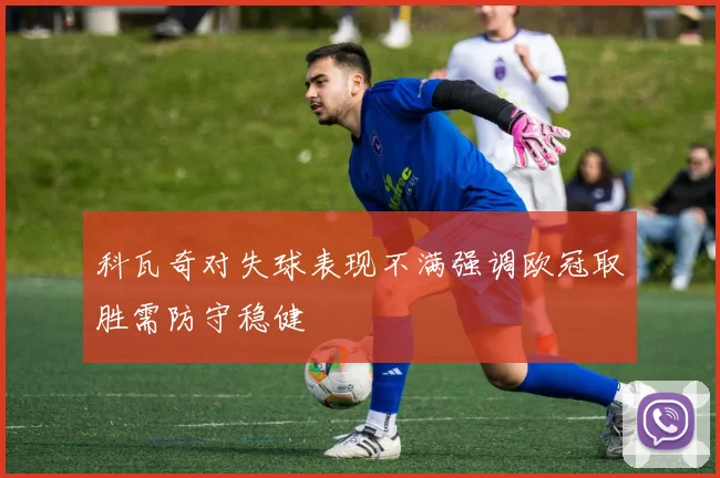 科瓦奇对失球表现不满强调欧冠取胜需防守稳健