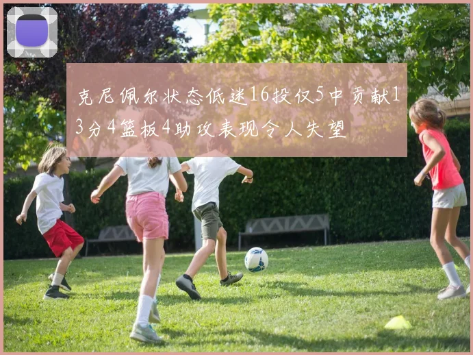 克尼佩尔状态低迷16投仅5中贡献13分4篮板4助攻表现令人失望