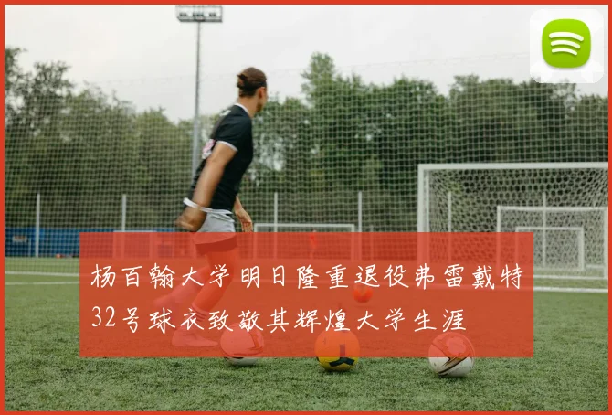 杨百翰大学明日隆重退役弗雷戴特32号球衣致敬其辉煌大学生涯
